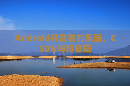 Android开发者的乐园，CSDN与博客园